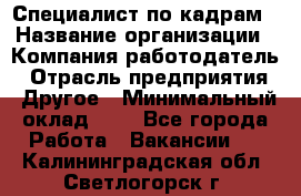 Специалист по кадрам › Название организации ­ Компания-работодатель › Отрасль предприятия ­ Другое › Минимальный оклад ­ 1 - Все города Работа » Вакансии   . Калининградская обл.,Светлогорск г.